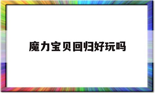 魔力宝贝回归好玩吗-魔力宝贝归来值得玩吗