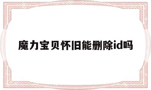 魔力宝贝怀旧能删除id吗-魔力宝贝怀旧能删除id吗?