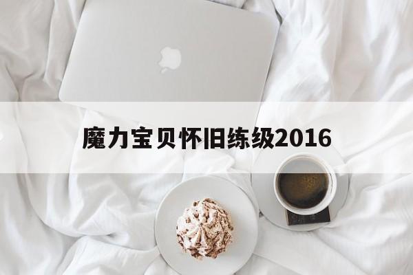 魔力宝贝怀旧练级2016-魔力宝贝怀旧练级路线2022