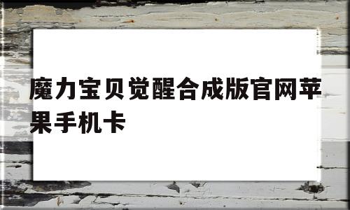 魔力宝贝觉醒合成版官网苹果手机卡的简单介绍