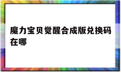 魔力宝贝觉醒合成版兑换码在哪-魔力宝贝觉醒合成版兑换码在哪换