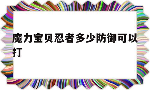 魔力宝贝忍者多少防御可以打-魔力宝贝忍者多少防御可以打神兽