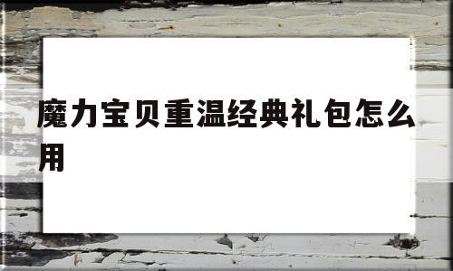 魔力宝贝重温经典礼包怎么用-魔力宝贝怀旧礼包出大奖的概率