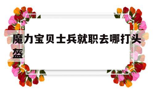 包含魔力宝贝士兵就职去哪打头盔的词条