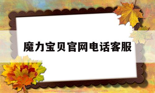 魔力宝贝官网电话客服-魔力宝贝官网电话客服热线