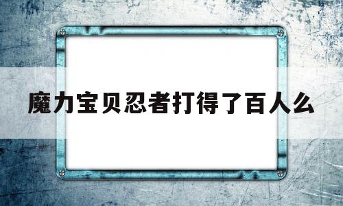 包含魔力宝贝忍者打得了百人么的词条