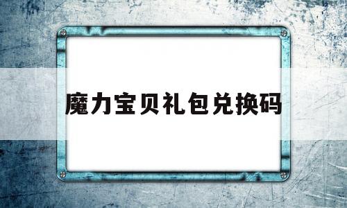 魔力宝贝礼包兑换码-魔力宝贝礼包兑换码大全50抽礼包码福利