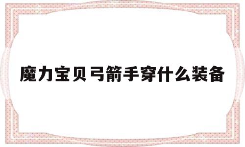 魔力宝贝弓箭手穿什么装备-魔力宝贝弓箭手用什么技能练级