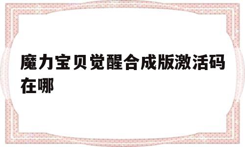 魔力宝贝觉醒合成版激活码在哪-魔力宝贝觉醒合成版激活码在哪兑换