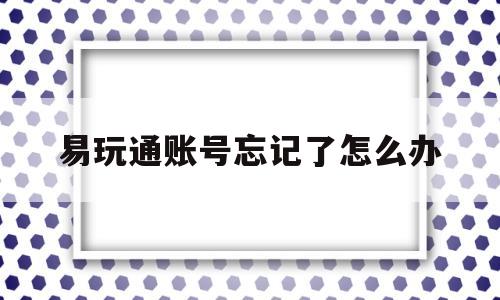 易玩通账号忘记了怎么办-易玩通输入账号密码登陆游戏无反应