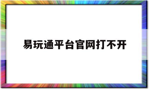 易玩通平台官网打不开-易玩通平台官网打不开怎么办