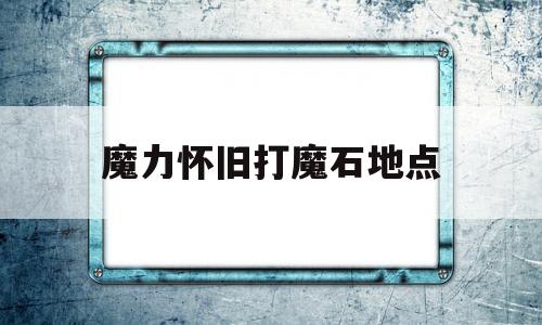 魔力怀旧打魔石地点-魔力怀旧主线任务顺序