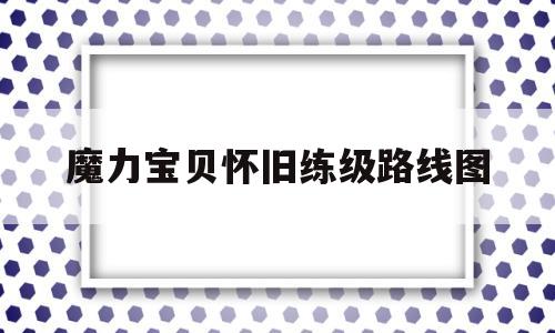 魔力宝贝怀旧练级路线图-魔力宝贝怀旧练级路线图怎么看