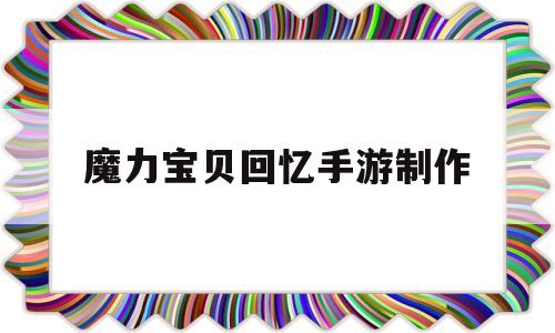 魔力宝贝回忆手游制作-魔力宝贝回忆手游制作过程