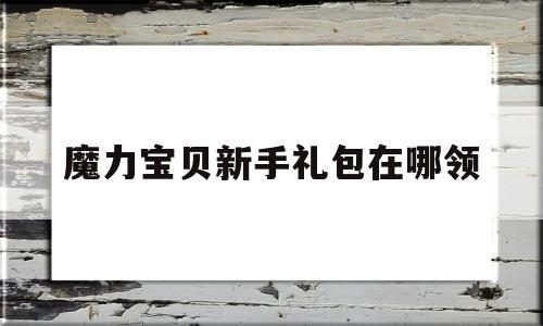 魔力宝贝新手礼包在哪领-魔力宝贝新手礼包在哪领啊