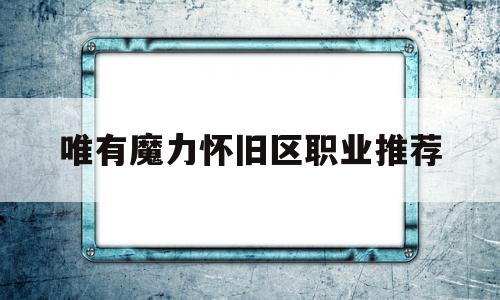 唯有魔力怀旧区职业推荐-魔力怀旧练级路线2021