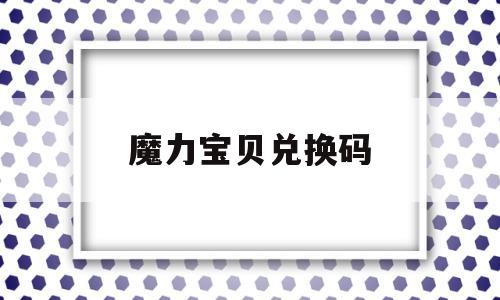 魔力宝贝兑换码-魔力宝贝兑换码2024最新版