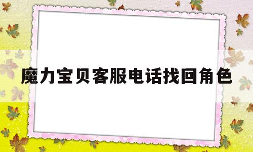 魔力宝贝客服电话找回角色-魔力宝贝客服电话找回角色号码