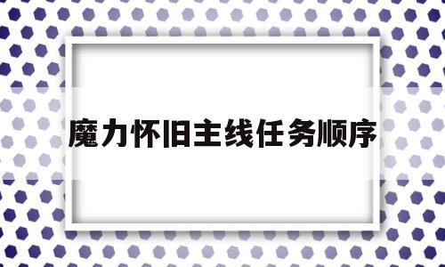 魔力怀旧主线任务顺序-魔力怀旧主线任务顺序攻略