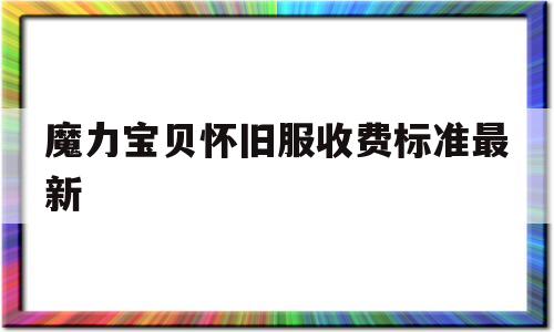 魔力宝贝怀旧服收费标准最新-魔力宝贝怀旧服收费标准最新版