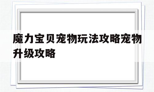 关于魔力宝贝宠物玩法攻略宠物升级攻略的信息