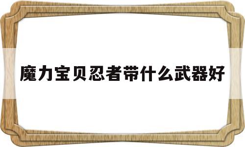 魔力宝贝忍者带什么武器好-魔力宝贝怀旧忍者带什么首饰