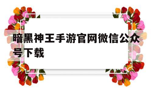 暗黑神王手游官网微信公众号下载-暗黑神王手游官网微信公众号下载安卓