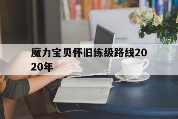 魔力宝贝怀旧练级路线2020年-魔力宝贝怀旧练级路线2020年11月