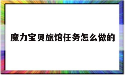 魔力宝贝旅馆任务怎么做的-魔力宝贝旅馆任务怎么做的视频