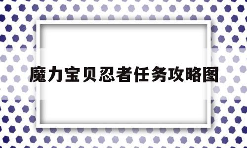 魔力宝贝忍者任务攻略图-魔力宝贝忍者任务攻略图片大全