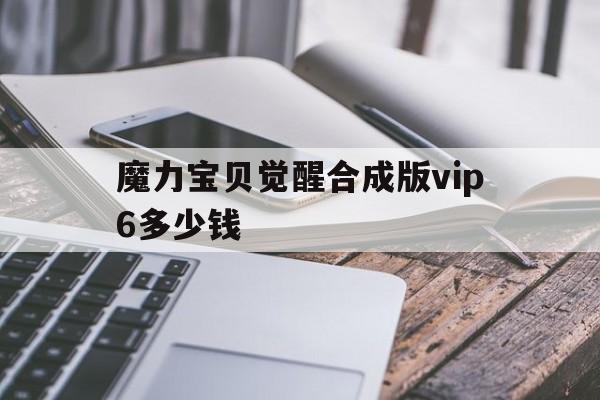 魔力宝贝觉醒合成版vip6多少钱的简单介绍