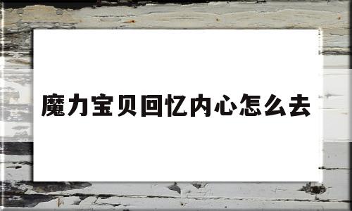 魔力宝贝回忆内心怎么去-魔力宝贝回忆之魔力宝贝觉醒