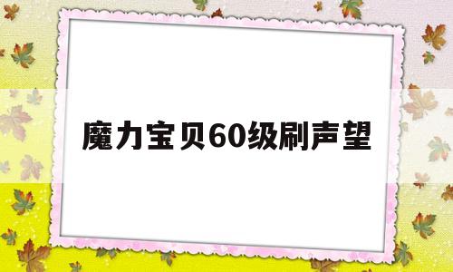 魔力宝贝60级刷声望-魔力宝贝60级刷声望多少钱