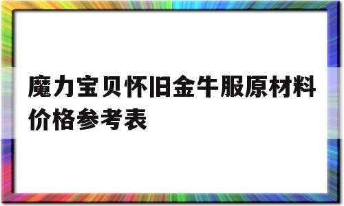 魔力宝贝怀旧金牛服原材料价格参考表-魔力宝贝怀旧服金牛和双子为什么没人了?