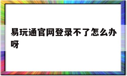 易玩通官网登录不了怎么办呀-易玩通官网登录不了怎么办呀苹果