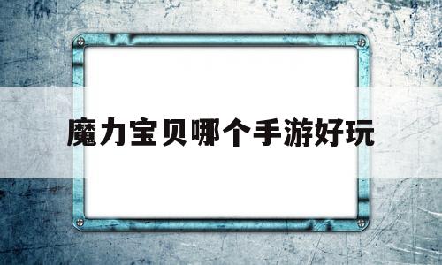 魔力宝贝哪个手游好玩-魔力宝贝哪个手游好玩一点