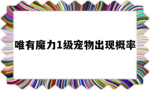 唯有魔力1级宠物出现概率的简单介绍