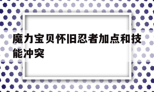 魔力宝贝怀旧忍者加点和技能冲突的简单介绍