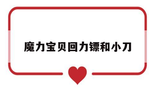 魔力宝贝回力镖和小刀-魔力宝贝回力镖和小刀哪个厉害