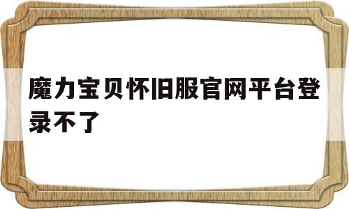 魔力宝贝怀旧服官网平台登录不了-魔力宝贝怀旧服官网平台登录不了了