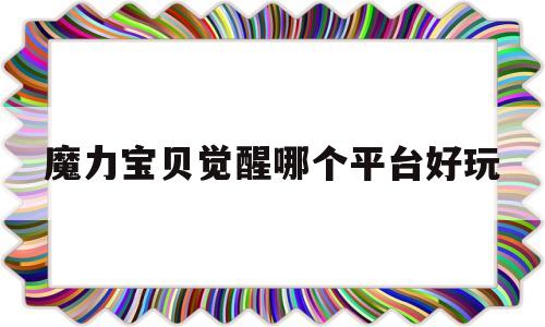 魔力宝贝觉醒哪个平台好玩-魔力宝贝觉醒哪个平台好玩一点