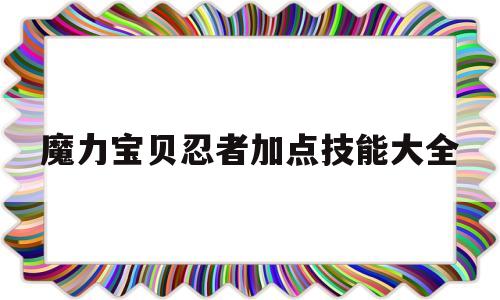 魔力宝贝忍者加点技能大全-魔力宝贝忍者加点技能大全图片