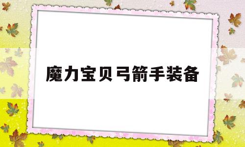 魔力宝贝弓箭手装备-魔力宝贝弓箭手必学技能