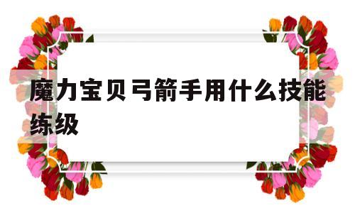 魔力宝贝弓箭手用什么技能练级-魔力宝贝弓箭手用什么技能练级最快