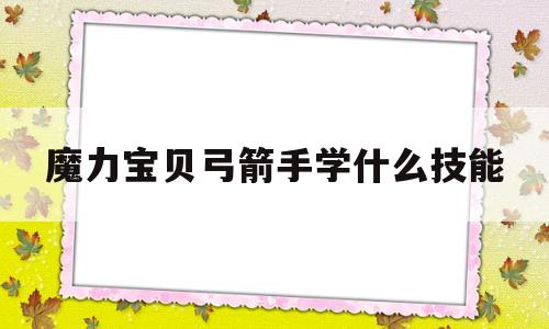 魔力宝贝弓箭手学什么技能-魔力宝贝弓箭手学什么技能厉害