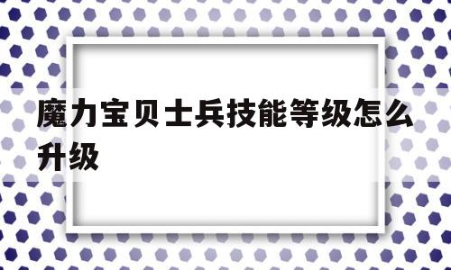 魔力宝贝士兵技能等级怎么升级-魔力宝贝士兵技能等级怎么升级最快