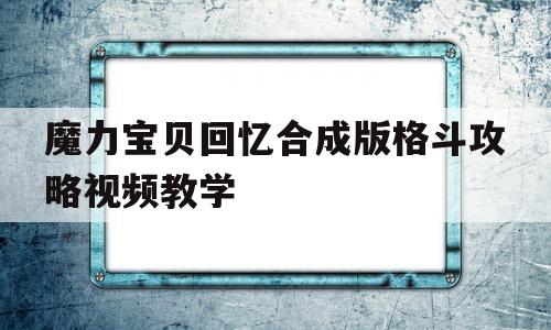 魔力宝贝回忆合成版格斗攻略视频教学-魔力宝贝回忆合成版格斗攻略视频教学大全