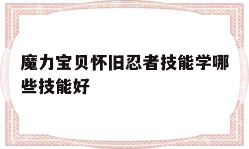 魔力宝贝怀旧忍者技能学哪些技能好-魔力宝贝怀旧忍者技能学哪些技能好用