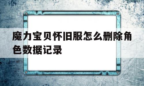 魔力宝贝怀旧服怎么删除角色数据记录-魔力宝贝怀旧服怎么删除角色数据记录啊