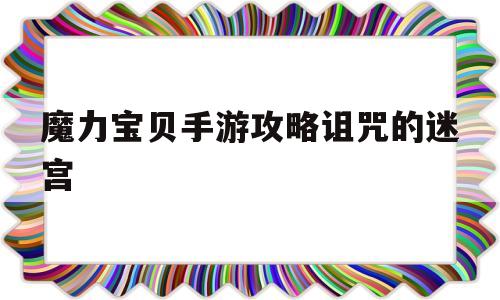 魔力宝贝手游攻略诅咒的迷宫-魔力宝贝手游攻略诅咒的迷宫怎么打